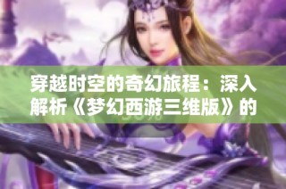 穿越时空的奇幻旅程：深入解析《梦幻西游三维版》的魅力与冒险