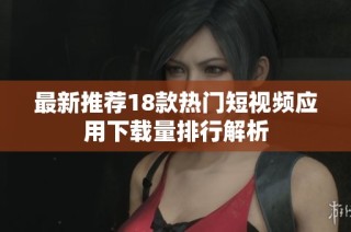 最新推荐18款热门短视频应用下载量排行解析