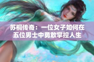 苏桐传奇：一位女子如何在五位男士中勇敢掌控人生