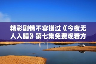 精彩剧情不容错过《今夜无人入睡》第七集免费观看方式揭晓