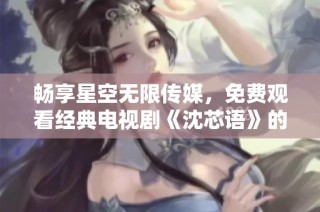 畅享星空无限传媒，免费观看经典电视剧《沈芯语》的精彩内容