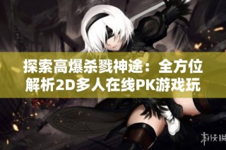 探索高爆杀戮神途：全方位解析2D多人在线PK游戏玩法与策略技巧