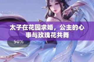 太子在花园求婚，公主的心事与玫瑰花共舞
