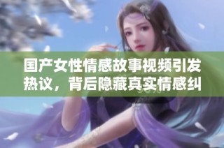国产女性情感故事视频引发热议，背后隐藏真实情感纠葛