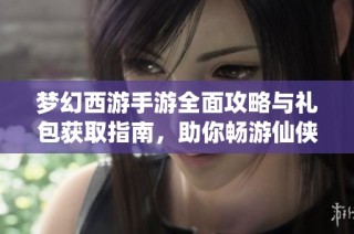 梦幻西游手游全面攻略与礼包获取指南，助你畅游仙侠世界