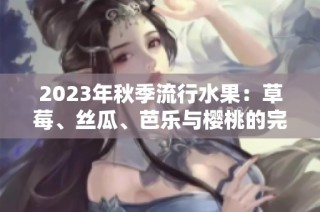 2023年秋季流行水果：草莓、丝瓜、芭乐与樱桃的完美组合