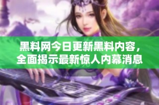 黑料网今日更新黑料内容，全面揭示最新惊人内幕消息