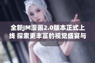 全新JM漫画2.0版本正式上线 探索更丰富的视觉盛宴与故事体验