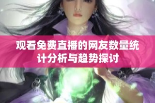 观看免费直播的网友数量统计分析与趋势探讨