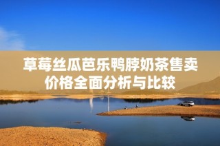 草莓丝瓜芭乐鸭脖奶茶售卖价格全面分析与比较