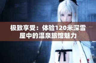 极致享受：体验120米深雪屋中的温泉旅馆魅力
