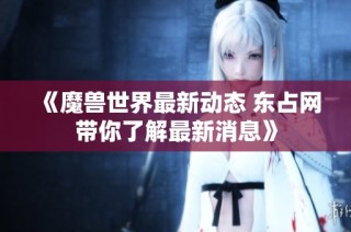 《魔兽世界最新动态 东占网带你了解最新消息》