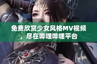 免费欣赏少女风格MV视频，尽在哔哩哔哩平台