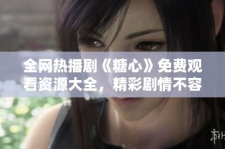 全网热播剧《糖心》免费观看资源大全，精彩剧情不容错过