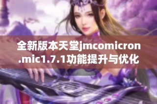 全新版本天堂jmcomicron.mic1.7.1功能提升与优化详解