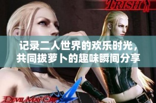 记录二人世界的欢乐时光，共同拔萝卜的趣味瞬间分享