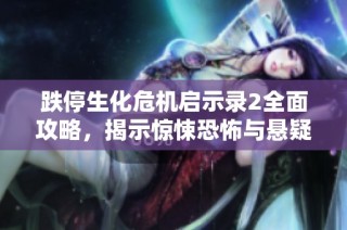 跌停生化危机启示录2全面攻略，揭示惊悚恐怖与悬疑的背后秘密