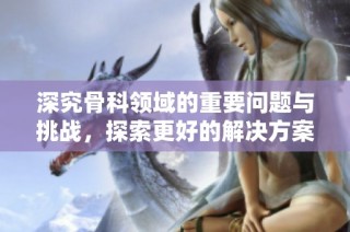 深究骨科领域的重要问题与挑战，探索更好的解决方案