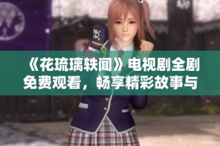 《花琉璃轶闻》电视剧全剧免费观看，畅享精彩故事与动人情节