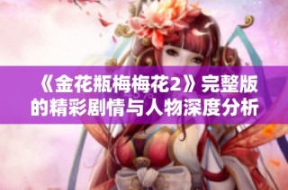 《金花瓶梅梅花2》完整版的精彩剧情与人物深度分析揭秘