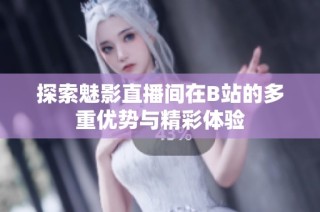 探索魅影直播间在B站的多重优势与精彩体验