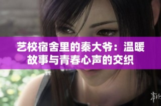艺校宿舍里的秦大爷：温暖故事与青春心声的交织