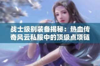 战士级别装备揭秘：热血传奇风云私服中的顶级点项链探索