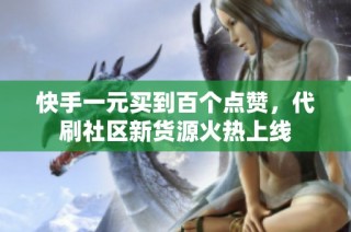 快手一元买到百个点赞，代刷社区新货源火热上线