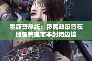 墨西哥总统：移民政策旨在加强管理而非封闭边境
