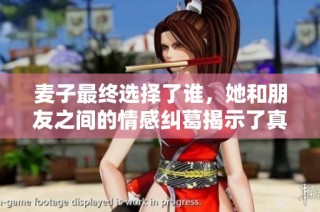 麦子最终选择了谁，她和朋友之间的情感纠葛揭示了真相