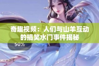 奇趣视频：人们与山羊互动的搞笑水门事件揭秘