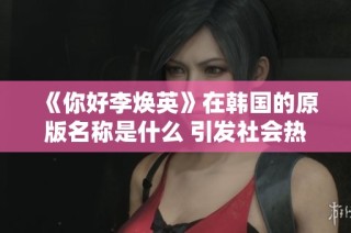 《你好李焕英》在韩国的原版名称是什么 引发社会热议与关注