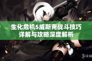 生化危机5威斯克战斗技巧详解与攻略深度解析