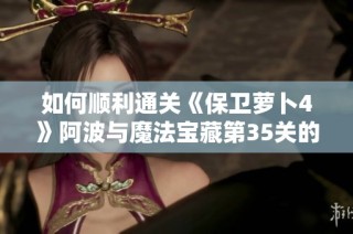 如何顺利通关《保卫萝卜4》阿波与魔法宝藏第35关的全攻略解析