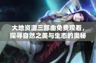 大地资源三部曲免费观看，探寻自然之美与生态的奥秘
