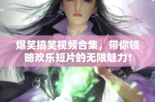爆笑搞笑视频合集，带你领略欢乐短片的无限魅力！