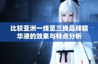 比较亚洲一线至三线品牌精华液的效果与特点分析