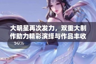 大明星再次发力，双重大制作助力精彩演绎与作品丰收