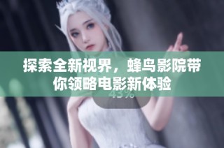 探索全新视界，蜂鸟影院带你领略电影新体验