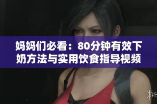 妈妈们必看：80分钟有效下奶方法与实用饮食指导视频分享