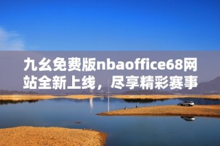 九幺免费版nbaoffice68网站全新上线，尽享精彩赛事更新与资讯