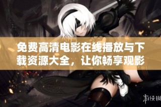 免费高清电影在线播放与下载资源大全，让你畅享观影乐趣