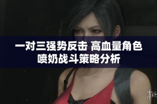 一对三强势反击 高血量角色喷奶战斗策略分析