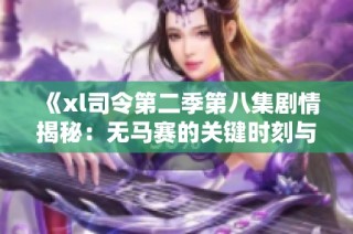 《xl司令第二季第八集剧情揭秘：无马赛的关键时刻与角色发展》
