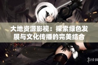 大地资源影视：探索绿色发展与文化传播的完美结合