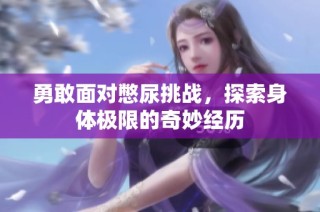勇敢面对憋尿挑战，探索身体极限的奇妙经历