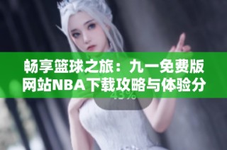 畅享篮球之旅：九一免费版网站NBA下载攻略与体验分享
