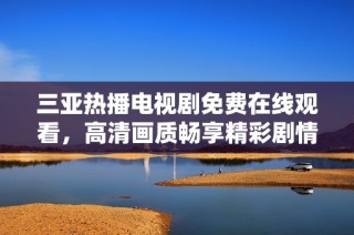 三亚热播电视剧免费在线观看，高清画质畅享精彩剧情