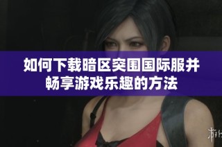 如何下载暗区突围国际服并畅享游戏乐趣的方法