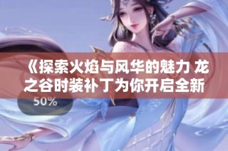 《探索火焰与风华的魅力 龙之谷时装补丁为你开启全新时尚之旅》